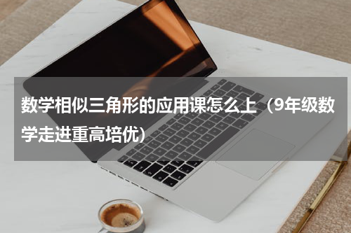 数学相似三角形的应用课怎么上（9年级数学走进重高培优）