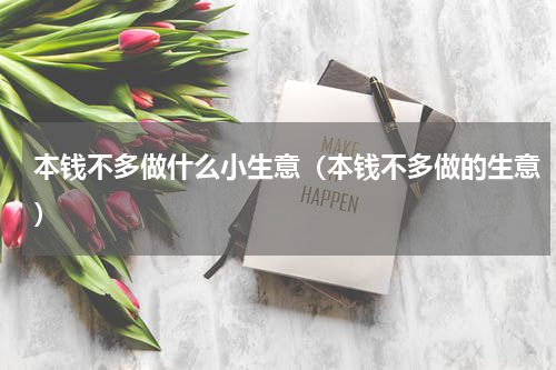 本钱不多做什么小生意（本钱不多做的生意）