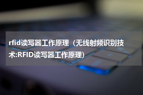 rfid读写器工作原理（无线射频识别技术:RFID读写器工作原理）