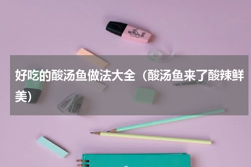 好吃的酸汤鱼做法大全（酸汤鱼来了酸辣鲜美）