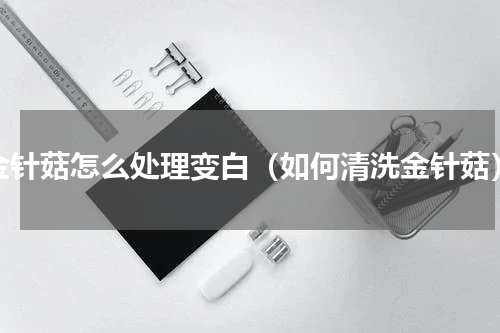 金针菇怎么处理变白（如何清洗金针菇）