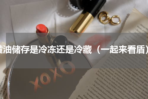 黄油储存是冷冻还是冷藏（一起来看盾）