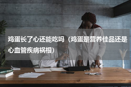 鸡蛋长了心还能吃吗（鸡蛋是营养佳品还是心血管疾病祸根）