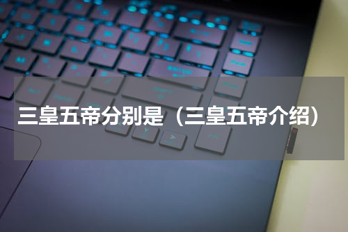 三皇五帝分别是（三皇五帝介绍）