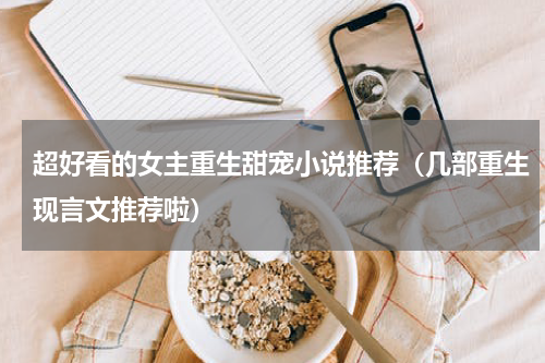 超好看的女主重生甜宠小说推荐（几部重生现言文推荐啦）