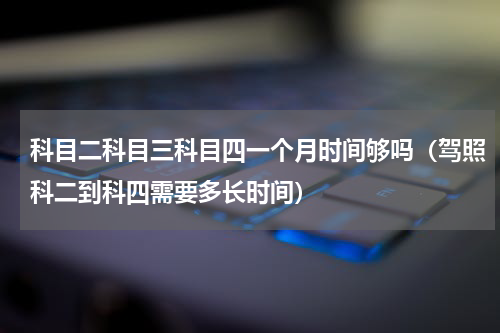 科目二科目三科目四一个月时间够吗（驾照科二到科四需要多长时间）