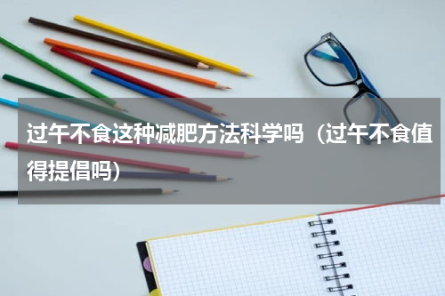 过午不食这种减肥方法科学吗（过午不食值得提倡吗）