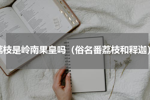 荔枝是岭南果皇吗（俗名番荔枝和释迦）