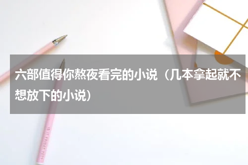 六部值得你熬夜看完的小说（几本拿起就不想放下的小说）