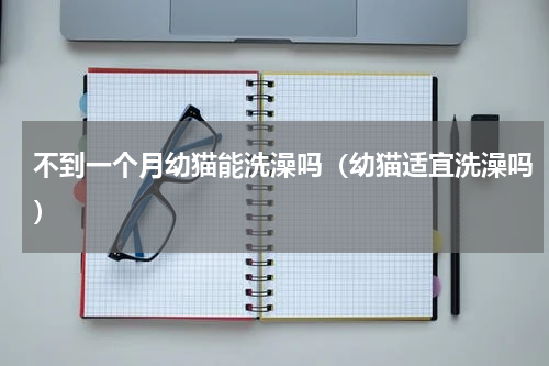 不到一个月幼猫能洗澡吗（幼猫适宜洗澡吗）