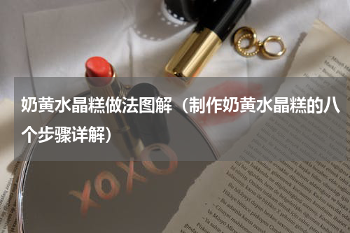 奶黄水晶糕做法图解（制作奶黄水晶糕的八个步骤详解）