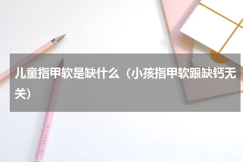 儿童指甲软是缺什么（小孩指甲软跟缺钙无关）