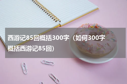 西游记85回概括300字（如何300字概括西游记85回）