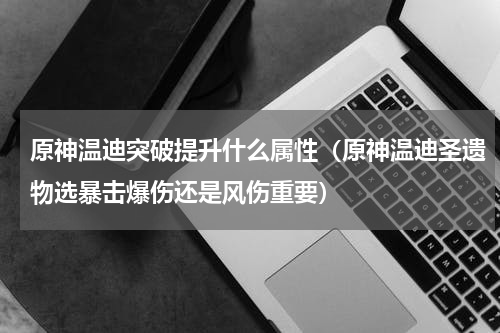 原神温迪突破提升什么属性（原神温迪圣遗物选暴击爆伤还是风伤重要）