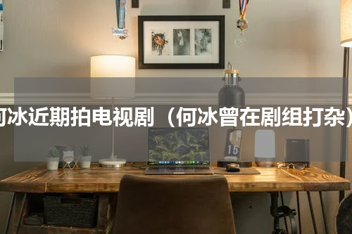何冰近期拍电视剧（何冰曾在剧组打杂）