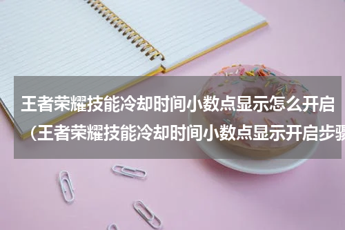 王者荣耀技能冷却时间小数点显示怎么开启（王者荣耀技能冷却时间小数点显示开启步骤）
