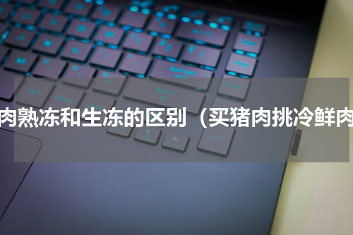 猪肉熟冻和生冻的区别（买猪肉挑冷鲜肉）