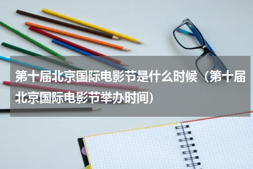 第十届北京国际电影节是什么时候（第十届北京国际电影节举办时间）