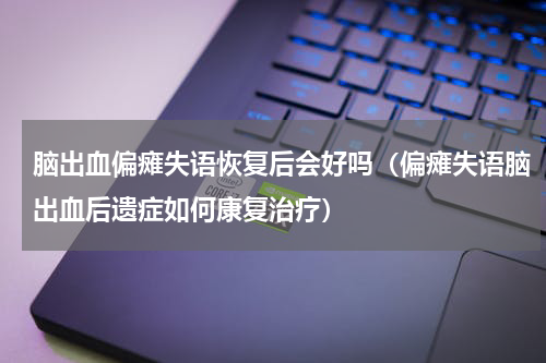 脑出血偏瘫失语恢复后会好吗（偏瘫失语脑出血后遗症如何康复治疗）