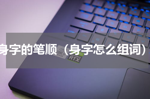 身字的笔顺（身字怎么组词）