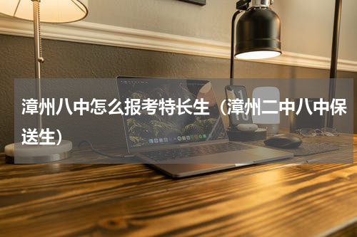 漳州八中怎么报考特长生（漳州二中八中保送生）