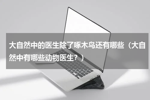 大自然中的医生除了啄木鸟还有哪些（大自然中有哪些动物医生？）