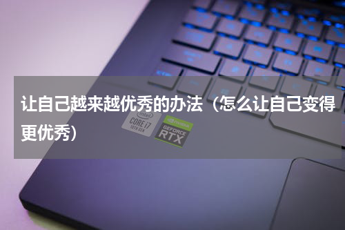 让自己越来越优秀的办法（怎么让自己变得更优秀）
