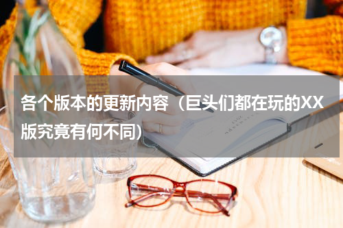 各个版本的更新内容（巨头们都在玩的XX版究竟有何不同）