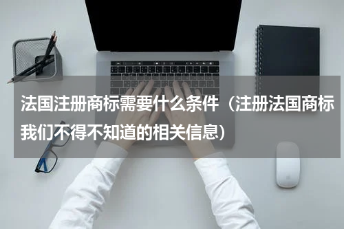 法国注册商标需要什么条件（注册法国商标我们不得不知道的相关信息）