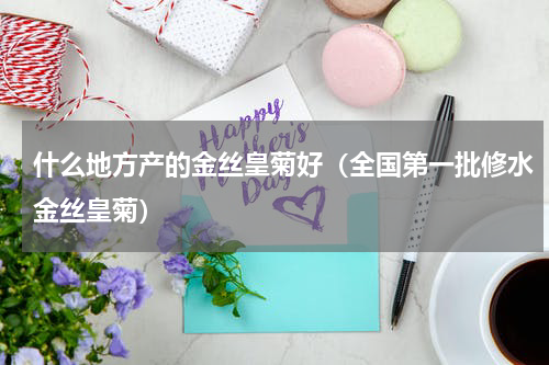 什么地方产的金丝皇菊好（全国第一批修水金丝皇菊）