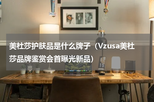 美杜莎护肤品是什么牌子（Vzusa美杜莎品牌鉴赏会首曝光新品）