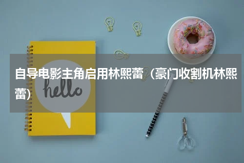 自导电影主角启用林熙蕾（豪门收割机林熙蕾）