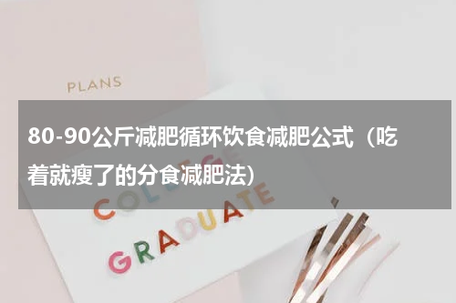 80-90公斤减肥循环饮食减肥公式（吃着就瘦了的分食减肥法）