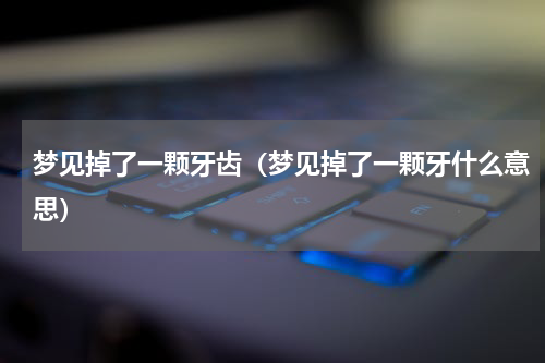 梦见掉了一颗牙齿（梦见掉了一颗牙什么意思）