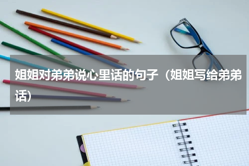 姐姐对弟弟说心里话的句子（姐姐写给弟弟话）