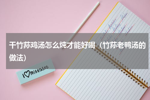 干竹荪鸡汤怎么炖才能好喝（竹荪老鸭汤的做法）