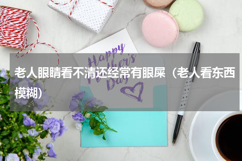 老人眼睛看不清还经常有眼屎（老人看东西模糊）