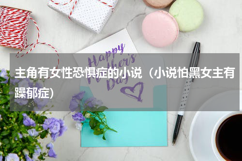 主角有女性恐惧症的小说（小说怕黑女主有躁郁症）
