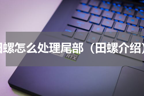 田螺怎么处理尾部（田螺介绍）