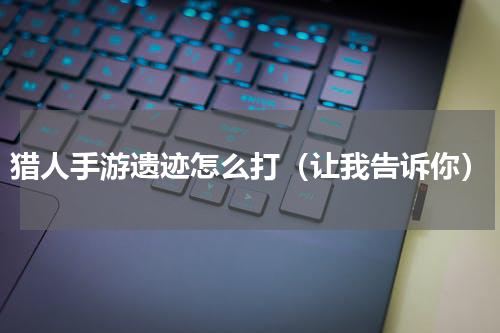 猎人手游遗迹怎么打（让我告诉你）