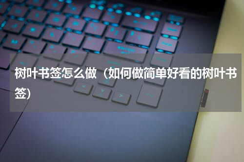 树叶书签怎么做（如何做简单好看的树叶书签）