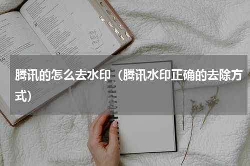 腾讯的怎么去水印（腾讯水印正确的去除方式）