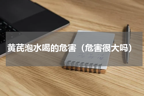 黄芪泡水喝的危害（危害很大吗）