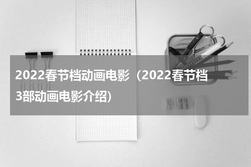 2022春节档动画电影（2022春节档3部动画电影介绍）