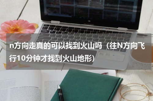 n方向走真的可以找到火山吗（往N方向飞行10分钟才找到火山地形）