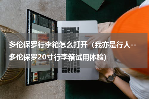 多伦保罗行李箱怎么打开（我亦是行人--多伦保罗20寸行李箱试用体验）