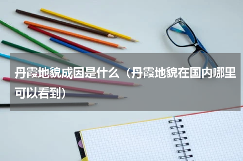丹霞地貌成因是什么（丹霞地貌在国内哪里可以看到）