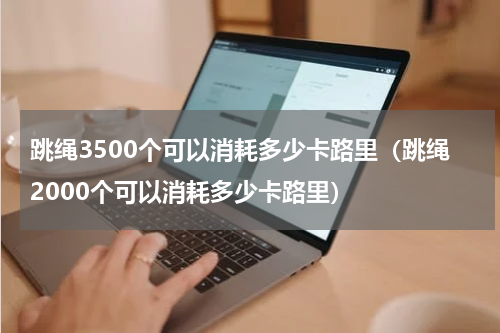 跳绳3500个可以消耗多少卡路里（跳绳2000个可以消耗多少卡路里）