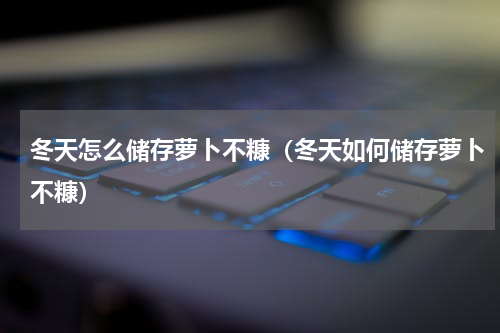 冬天怎么储存萝卜不糠（冬天如何储存萝卜不糠）