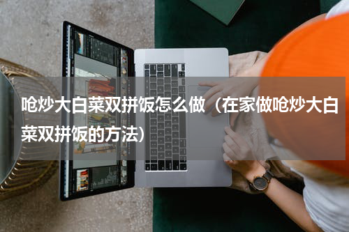 呛炒大白菜双拼饭怎么做（在家做呛炒大白菜双拼饭的方法）